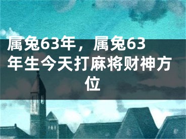 属兔63年，属兔63年生今天打麻将财神方位