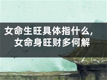 女命生旺具体指什么,女命身旺财多何解