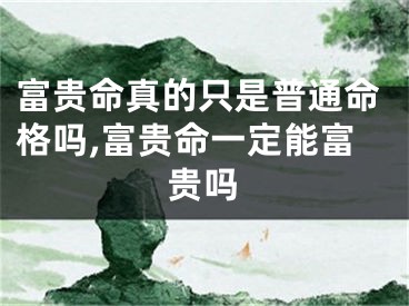 富贵命真的只是普通命格吗,富贵命一定能富贵吗
