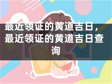 最近领证的黄道吉日，最近领证的黄道吉日查询