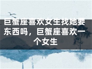 巨蟹座喜欢女生找她要东西吗，巨蟹座喜欢一个女生