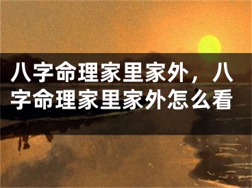 八字命理家里家外，八字命理家里家外怎么看