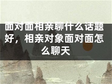 面对面相亲聊什么话题好，相亲对象面对面怎么聊天