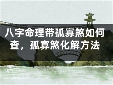 八字命理带孤寡煞如何查，孤寡煞化解方法