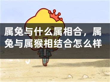属兔与什么属相合，属兔与属猴相结合怎么样