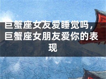 巨蟹座女友爱睡觉吗，巨蟹座女朋友爱你的表现