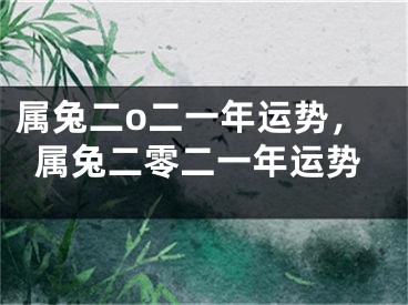 属兔二o二一年运势，属兔二零二一年运势