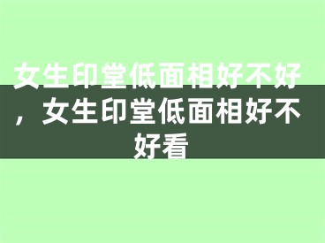 女生印堂低面相好不好，女生印堂低面相好不好看