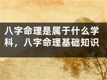 八字命理是属于什么学科，八字命理基础知识