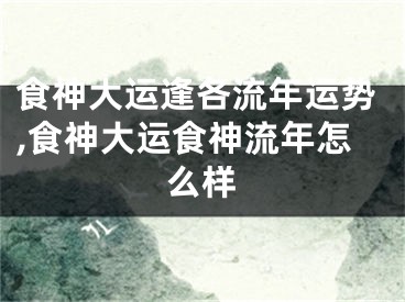 食神大运逢各流年运势,食神大运食神流年怎么样