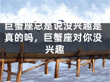 巨蟹座总是说没兴趣是真的吗，巨蟹座对你没兴趣