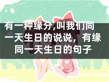 有一种缘分,叫我们同一天生日的说说，有缘同一天生日的句子