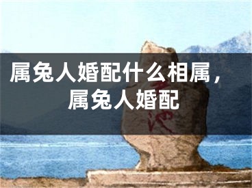 属兔人婚配什么相属，属兔人婚配