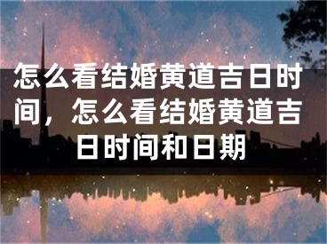 怎么看结婚黄道吉日时间，怎么看结婚黄道吉日时间和日期