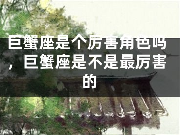 巨蟹座是个厉害角色吗，巨蟹座是不是最厉害的