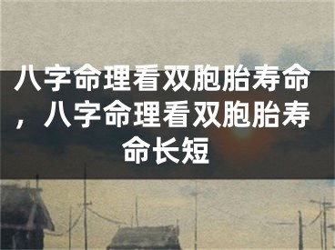 八字命理看双胞胎寿命，八字命理看双胞胎寿命长短