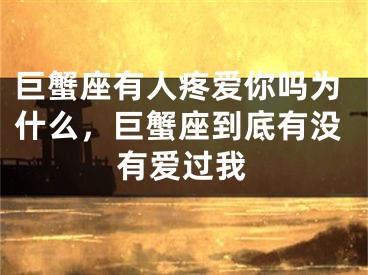 巨蟹座有人疼爱你吗为什么，巨蟹座到底有没有爱过我