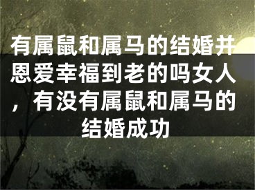 有属鼠和属马的结婚并恩爱幸福到老的吗女人，有没有属鼠和属马的结婚成功