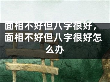 面相不好但八字很好，面相不好但八字很好怎么办