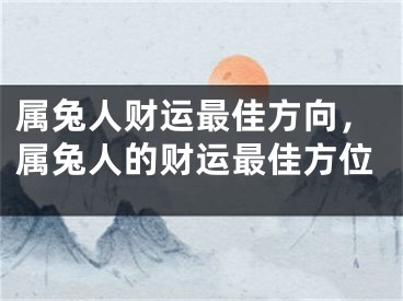 属兔人财运最佳方向，属兔人的财运最佳方位