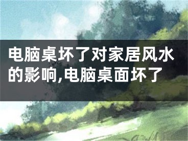 电脑桌坏了对家居风水的影响,电脑桌面坏了