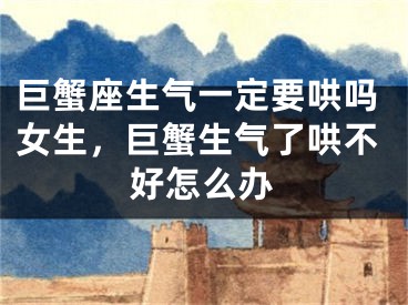 巨蟹座生气一定要哄吗女生，巨蟹生气了哄不好怎么办