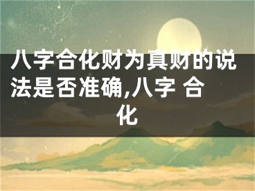 八字合化财为真财的说法是否准确,八字 合化