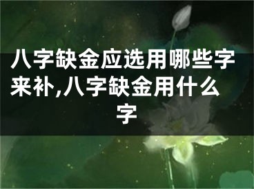八字缺金应选用哪些字来补,八字缺金用什么字