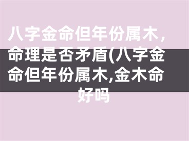 八字金命但年份属木，命理是否矛盾(八字金命但年份属木,金木命好吗