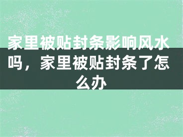 家里被贴封条影响风水吗，家里被贴封条了怎么办