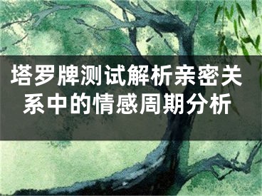 塔罗牌测试解析亲密关系中的情感周期分析