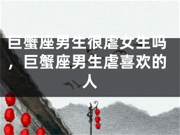 巨蟹座男生很虐女生吗，巨蟹座男生虐喜欢的人
