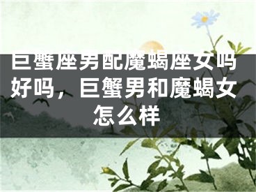 巨蟹座男配魔蝎座女吗好吗，巨蟹男和魔蝎女怎么样
