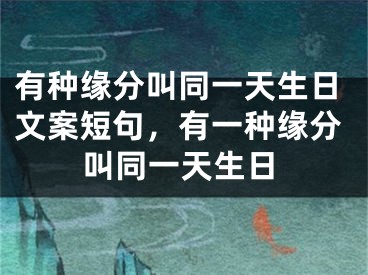 有种缘分叫同一天生日文案短句，有一种缘分叫同一天生日