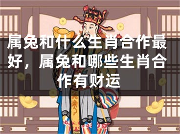 属兔和什么生肖合作最好，属兔和哪些生肖合作有财运