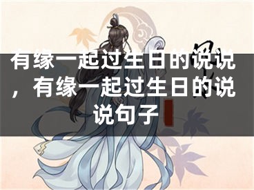 有缘一起过生日的说说，有缘一起过生日的说说句子