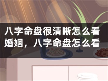 八字命盘很清晰怎么看婚姻，八字命盘怎么看
