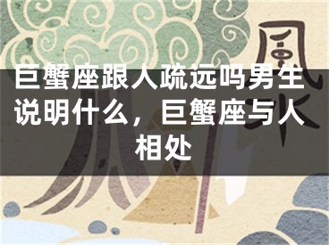 巨蟹座跟人疏远吗男生说明什么，巨蟹座与人相处