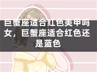 巨蟹座适合红色美甲吗女，巨蟹座适合红色还是蓝色