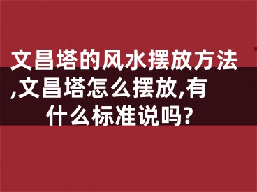 文昌塔的风水摆放方法,文昌塔怎么摆放,有什么标准说吗?