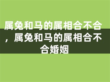 属兔和马的属相合不合，属兔和马的属相合不合婚姻