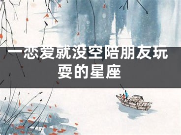 一恋爱就没空陪朋友玩耍的星座