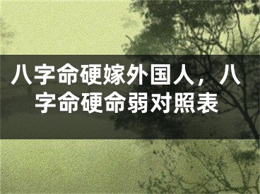 八字命硬嫁外国人，八字命硬命弱对照表
