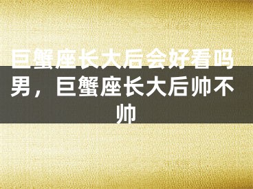 巨蟹座长大后会好看吗男，巨蟹座长大后帅不帅