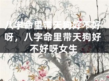 八字命里带天狗好不好呀，八字命里带天狗好不好呀女生