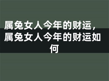 属兔女人今年的财运，属兔女人今年的财运如何