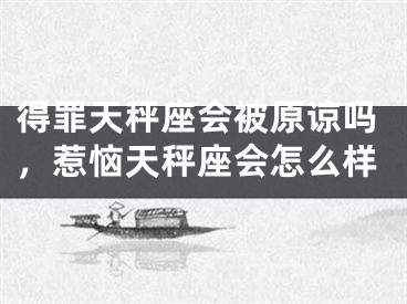 得罪天秤座会被原谅吗，惹恼天秤座会怎么样