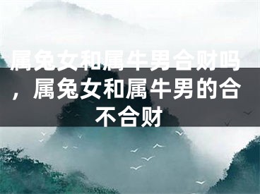 属兔女和属牛男合财吗，属兔女和属牛男的合不合财