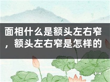面相什么是额头左右窄，额头左右窄是怎样的