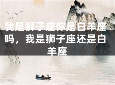 我是狮子座你是白羊座吗，我是狮子座还是白羊座